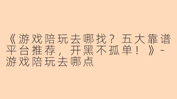 《游戏陪玩去哪找？五大靠谱平台推荐，开黑不孤单！》-游戏陪玩去哪点