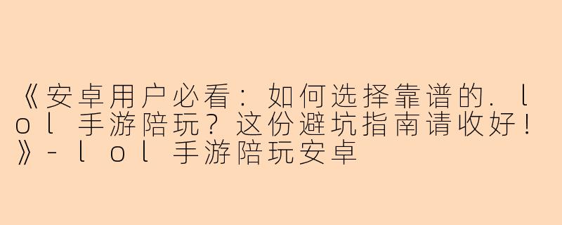 《安卓用户必看:如何选择靠谱的.lol手游陪玩?这份避坑指南请收好!》