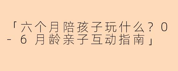 「六个月陪孩子玩什么？0-6月龄亲子互动指南」