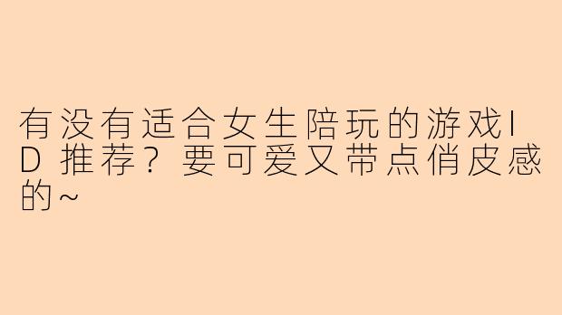 有没有适合女生陪玩的游戏ID推荐？要可爱又带点俏皮感的~