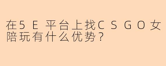 在5E平台上找CSGO女陪玩有什么优势？
