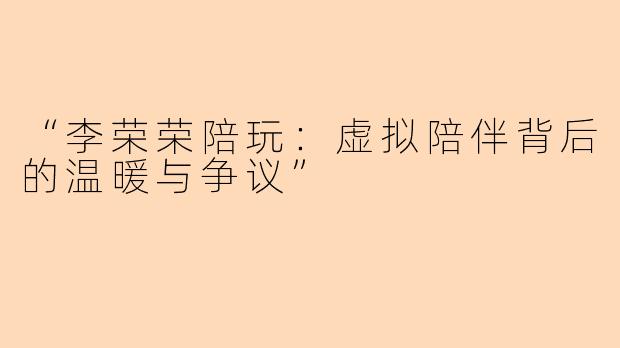 “李荣荣陪玩：虚拟陪伴背后的温暖与争议”