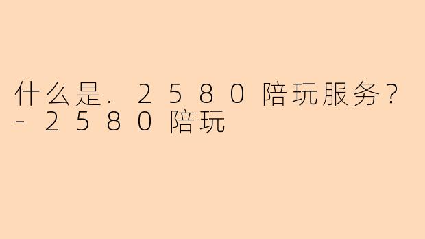 什么是.2580陪玩服务？-2580陪玩