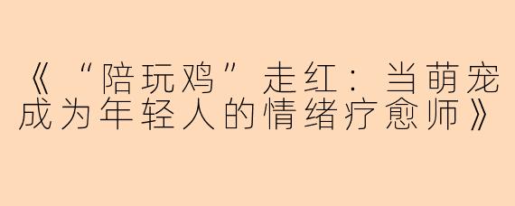 《“陪玩鸡”走红：当萌宠成为年轻人的情绪疗愈师》