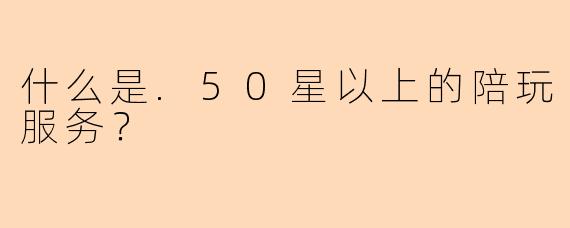 什么是.50星以上的陪玩服务？