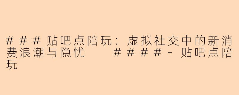 ###贴吧点陪玩：虚拟社交中的新消费浪潮与隐忧

####-贴吧点陪玩