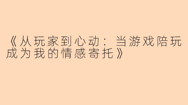 《从玩家到心动：当游戏陪玩成为我的情感寄托》