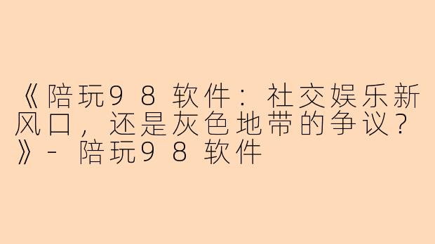 《陪玩98软件：社交娱乐新风口，还是灰色地带的争议？》-陪玩98软件
