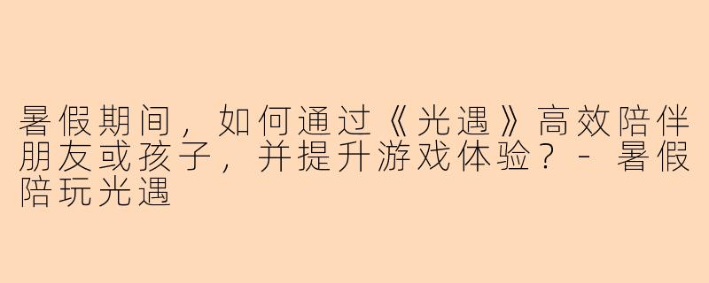 暑假期间，如何通过《光遇》高效陪伴朋友或孩子，并提升游戏体验？