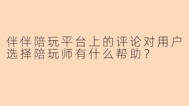 伴伴陪玩平台上的评论对用户选择陪玩师有什么帮助?