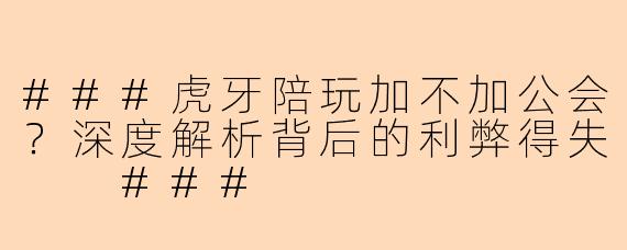 ###虎牙陪玩加不加公会？深度解析背后的利弊得失

###