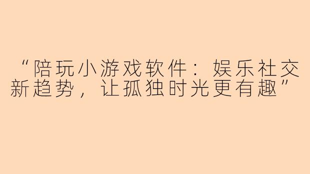 “陪玩小游戏软件：娱乐社交新趋势，让孤独时光更有趣”