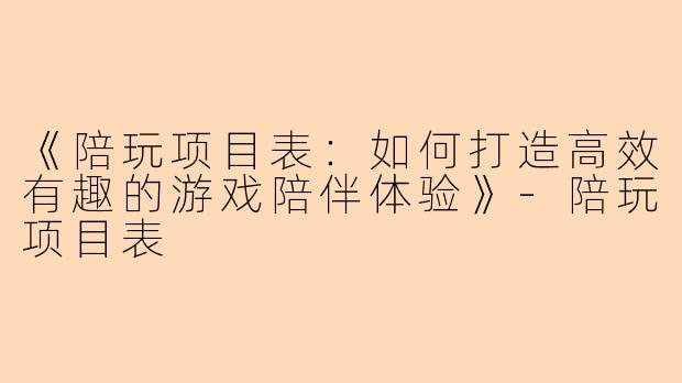 《陪玩项目表：如何打造高效有趣的游戏陪伴体验》-陪玩项目表