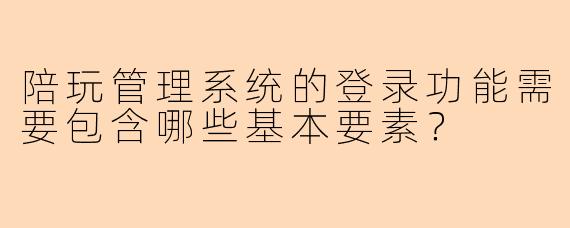 陪玩管理系统的登录功能需要包含哪些基本要素？