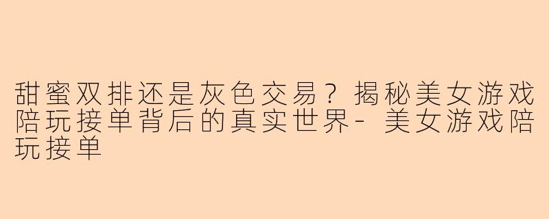 甜蜜双排还是灰色交易？揭秘美女游戏陪玩接单背后的真实世界-美女游戏陪玩接单