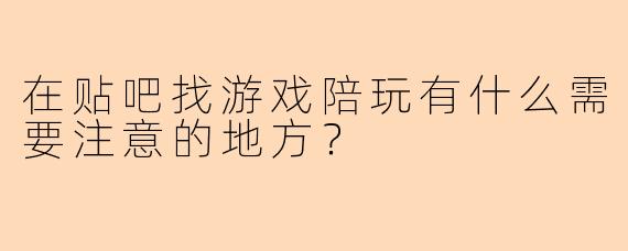 在贴吧找游戏陪玩有什么需要注意的地方？