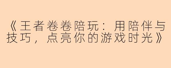 《王者卷卷陪玩：用陪伴与技巧，点亮你的游戏时光》