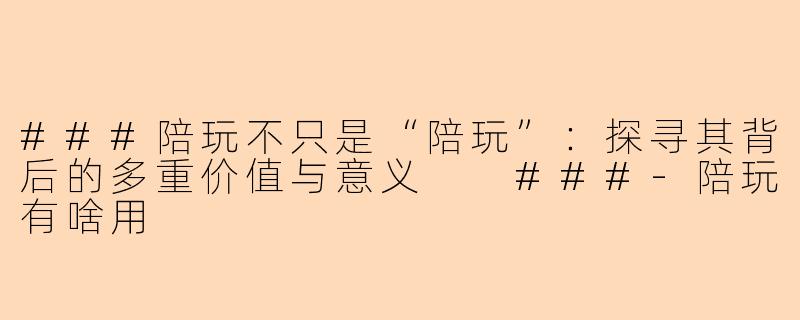 ###陪玩不只是“陪玩”：探寻其背后的多重价值与意义

###-陪玩有啥用