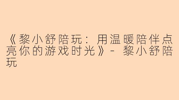 《黎小舒陪玩：用温暖陪伴点亮你的游戏时光》-黎小舒陪玩
