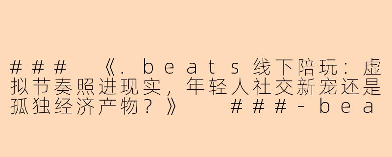 ###
《.beats线下陪玩：虚拟节奏照进现实，年轻人社交新宠还是孤独经济产物？》

###-beats线下陪玩