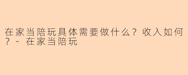 在家当陪玩具体需要做什么？收入如何？-在家当陪玩