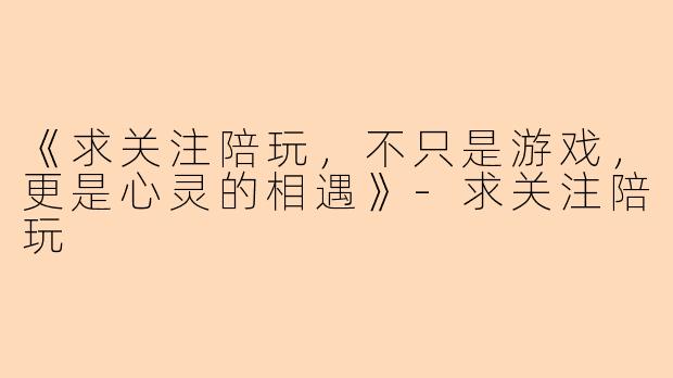 《求关注陪玩，不只是游戏，更是心灵的相遇》-求关注陪玩
