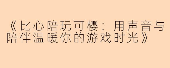 《比心陪玩可樱：用声音与陪伴温暖你的游戏时光》