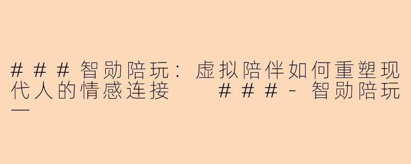 ###智勋陪玩：虚拟陪伴如何重塑现代人的情感连接

###-智勋陪玩一