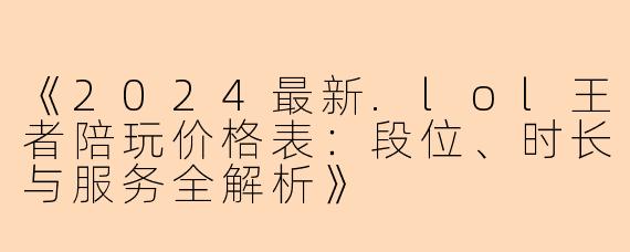 《2024最新.lol王者陪玩价格表：段位、时长与服务全解析》