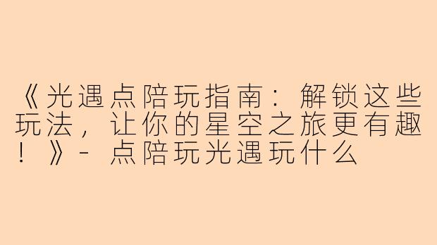 《光遇点陪玩指南：解锁这些玩法，让你的星空之旅更有趣！》-点陪玩光遇玩什么