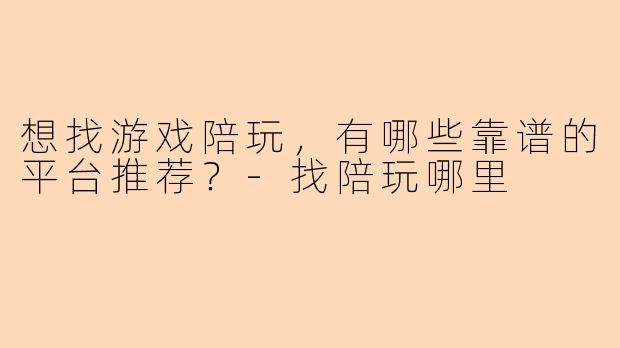 想找游戏陪玩，有哪些靠谱的平台推荐？-找陪玩哪里