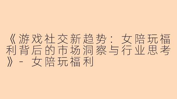 《游戏社交新趋势：女陪玩福利背后的市场洞察与行业思考》-女陪玩福利