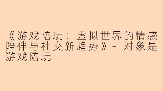 《游戏陪玩：虚拟世界的情感陪伴与社交新趋势》-对象是游戏陪玩