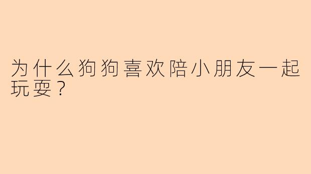 为什么狗狗喜欢陪小朋友一起玩耍？