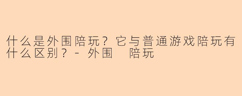 什么是外围陪玩？它与普通游戏陪玩有什么区别？-外围 陪玩