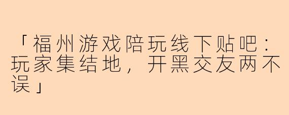 「福州游戏陪玩线下贴吧：玩家集结地，开黑交友两不误」