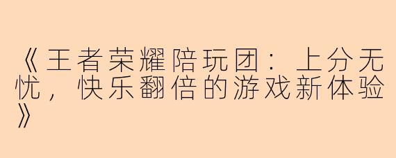《王者荣耀陪玩团：上分无忧，快乐翻倍的游戏新体验》