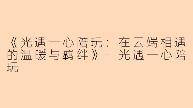 《光遇一心陪玩：在云端相遇的温暖与羁绊》-光遇一心陪玩