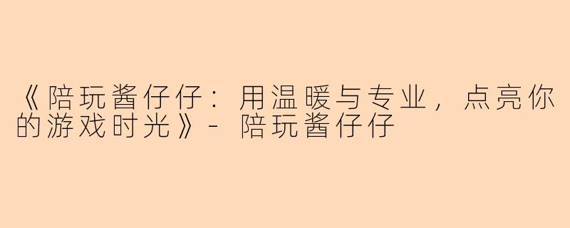 《陪玩酱仔仔：用温暖与专业，点亮你的游戏时光》-陪玩酱仔仔