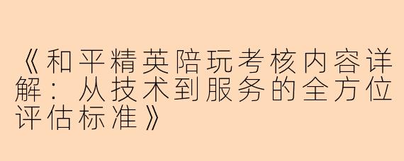 《和平精英陪玩考核内容详解：从技术到服务的全方位评估标准》