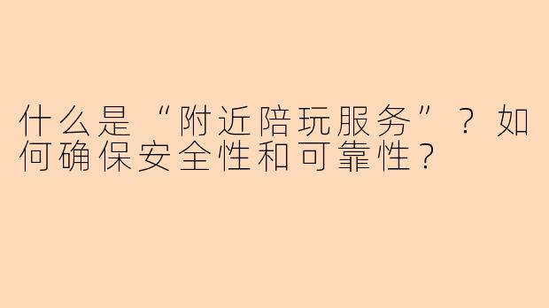 什么是“附近陪玩服务”？如何确保安全性和可靠性？