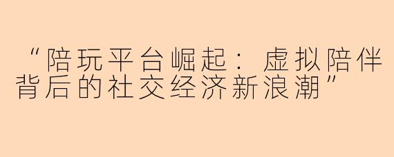 “陪玩平台崛起：虚拟陪伴背后的社交经济新浪潮”