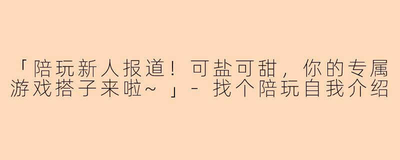 「陪玩新人报道！可盐可甜，你的专属游戏搭子来啦~」-找个陪玩自我介绍