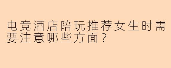 电竞酒店陪玩推荐女生时需要注意哪些方面？