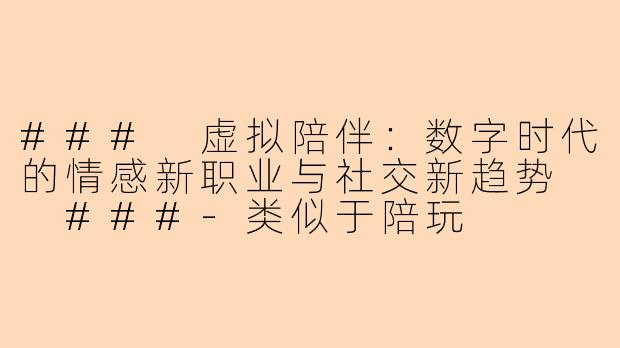 ###
虚拟陪伴：数字时代的情感新职业与社交新趋势

###-类似于陪玩