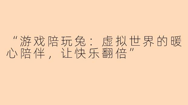 “游戏陪玩兔：虚拟世界的暖心陪伴，让快乐翻倍”