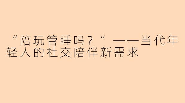 “陪玩管睡吗？”——当代年轻人的社交陪伴新需求