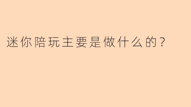 迷你陪玩主要是做什么的？