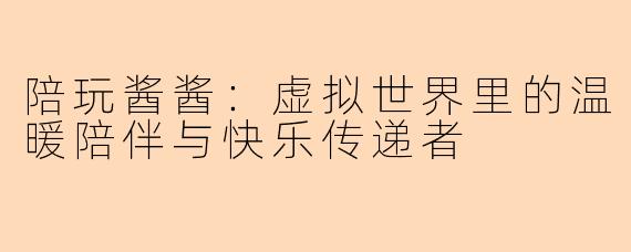 陪玩酱酱：虚拟世界里的温暖陪伴与快乐传递者