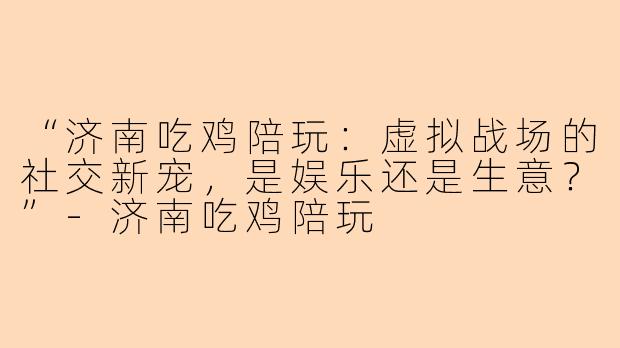 “济南吃鸡陪玩:虚拟战场的社交新宠,是娱乐还是生意?”